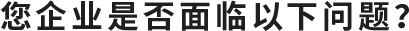 您企业是否面临以下问题？